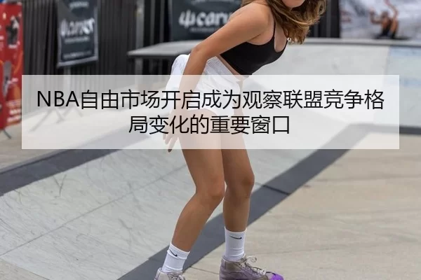 NBA自由市场开启成为观察联盟竞争格局变化的重要窗口
