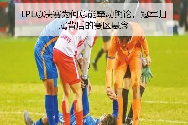 LPL总决赛为何总能牵动舆论，冠军归属背后的赛区悬念 | PG